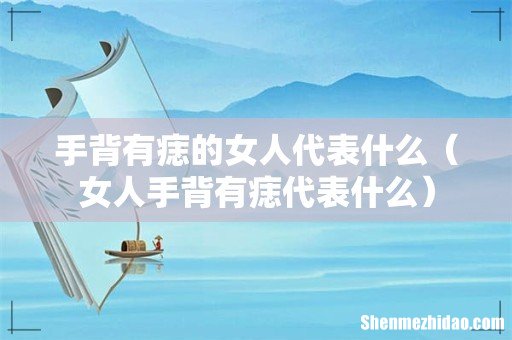 女人手背有痣代表什么 手背有痣的女人代表什么