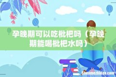 孕晚期能喝枇杷水吗 孕晚期可以吃枇杷吗