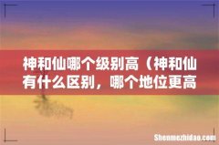 神和仙有什么区别，哪个地位更高 神和仙哪个级别高