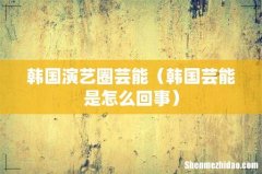 韩国芸能是怎么回事 韩国演艺圈芸能