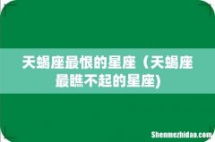 天蝎座最恨的星座（天蝎座最瞧不起的星座)