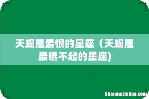 天蝎座最恨的星座（天蝎座最瞧不起的星座)