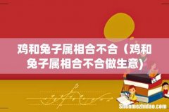 鸡和兔子属相合不合（鸡和兔子属相合不合做生意)