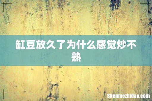 缸豆放久了为什么感觉炒不熟