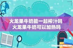 火龙果牛奶能一起榨汁吗 火龙果牛奶可以加热吗