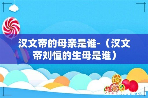 汉文帝刘恒的生母是谁 汉文帝的母亲是谁-