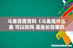 斗鱼是什么鱼 可以吃吗 是生长在哪的啊 斗鱼百度百科