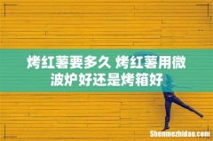 烤红薯要多久 烤红薯用微波炉好还是烤箱好