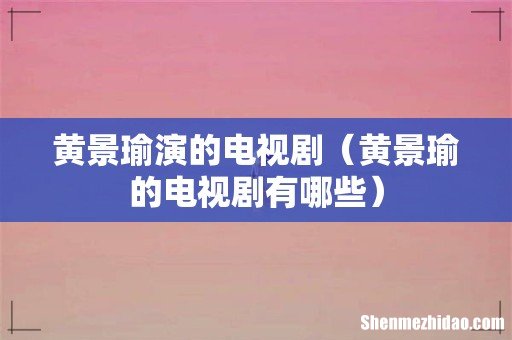 黄景瑜的电视剧有哪些 黄景瑜演的电视剧