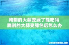 腌制的大蒜变绿了能吃吗 腌制的大蒜变绿色后怎么办