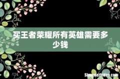 买王者荣耀所有英雄需要多少钱