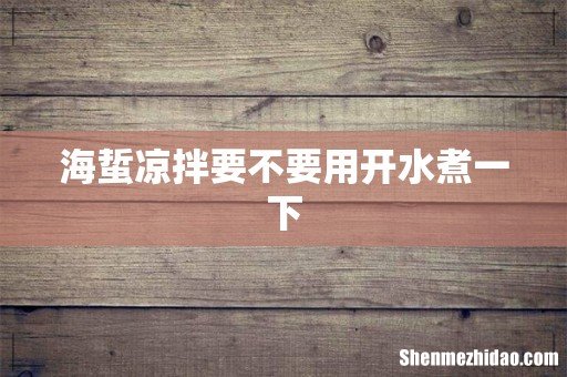 海蜇凉拌要不要用开水煮一下