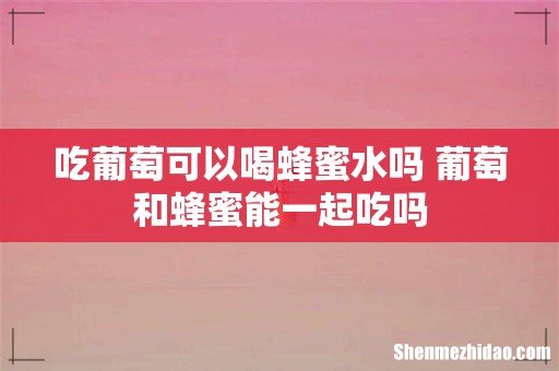 吃葡萄可以喝蜂蜜水吗 葡萄和蜂蜜能一起吃吗