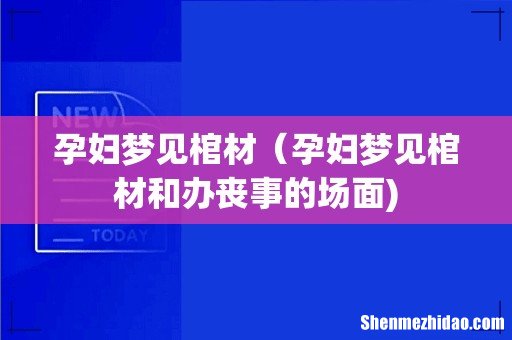 孕妇梦见棺材(孕妇梦见棺材和办丧事的场面)