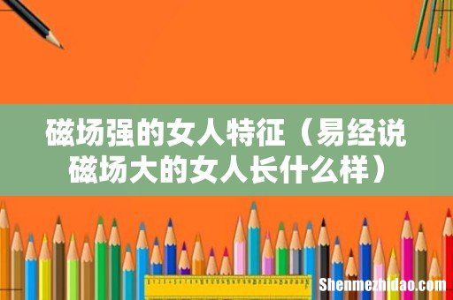 易经说磁场大的女人长什么样 磁场强的女人特征