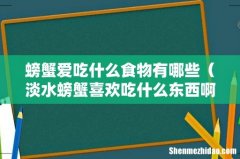淡水螃蟹喜欢吃什么东西啊 螃蟹爱吃什么食物有哪些