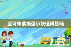 宝可朱紫捣蛋小妖值得练吗