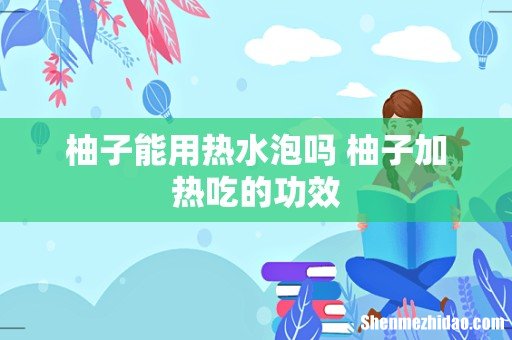 柚子能用热水泡吗 柚子加热吃的功效