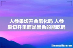 人参果切开会氧化吗 人参果切开里面是黑色的能吃吗