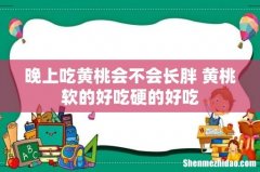 晚上吃黄桃会不会长胖 黄桃软的好吃硬的好吃