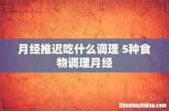 月经推迟吃什么调理 5种食物调理月经