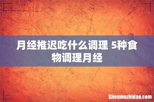 月经推迟吃什么调理 5种食物调理月经