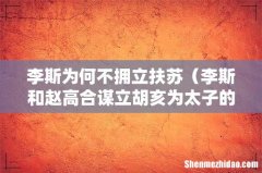 李斯和赵高合谋立胡亥为太子的原因 李斯为何不拥立扶苏