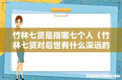 竹林七贤对后世有什么深远的影响 竹林七贤是指哪七个人