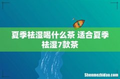 夏季祛湿喝什么茶 适合夏季祛湿7款茶