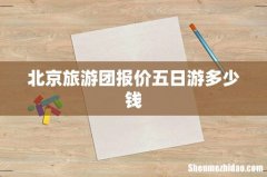 北京旅游团报价五日游多少钱