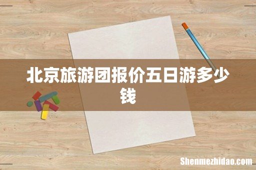 北京旅游团报价五日游多少钱