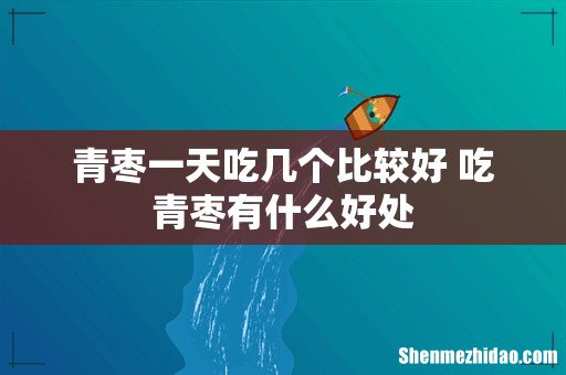 青枣一天吃几个比较好 吃青枣有什么好处