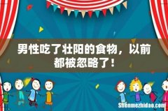 男性吃了壮阳的食物，以前都被忽略了！