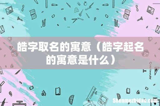 皓字起名的寓意是什么 皓字取名的寓意