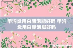 甲沟炎用白醋泡能好吗 甲沟炎用白醋泡脚好吗