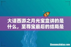 大话西游之月光宝盒讲的是什么，至尊宝最后的结局是什么