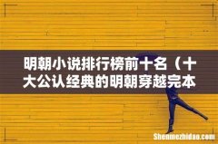 十大公认经典的明朝穿越完本小说 明朝小说排行榜前十名