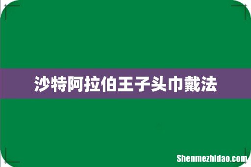 沙特阿拉伯王子头巾戴法