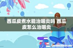 西瓜皮煮水能治咽炎吗 西瓜皮怎么治咽炎