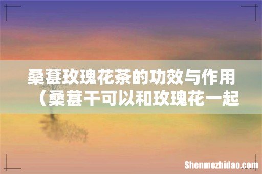 桑葚干可以和玫瑰花一起泡吗 桑葚玫瑰花茶的功效与作用
