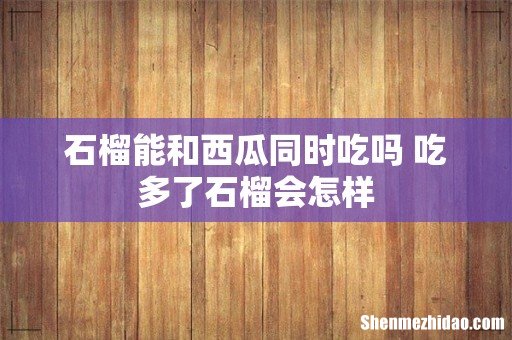 石榴能和西瓜同时吃吗 吃多了石榴会怎样