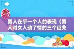 男人对女人动了情的三个征兆 男人在乎一个人的表现