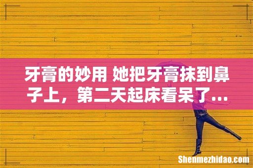 牙膏的妙用 她把牙膏抹到鼻子上,第二天起床看呆了…