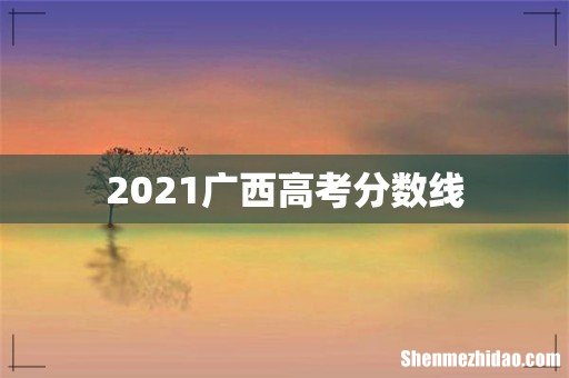 2021广西高考分数线