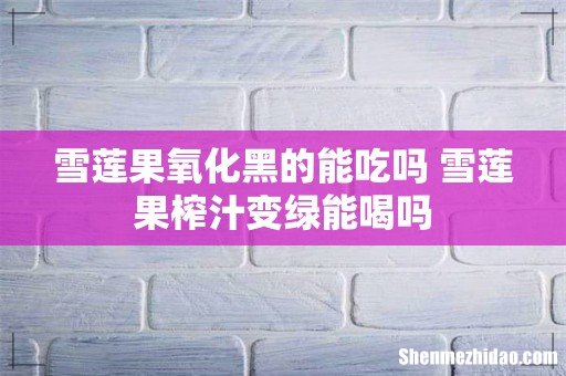 雪莲果氧化黑的能吃吗 雪莲果榨汁变绿能喝吗
