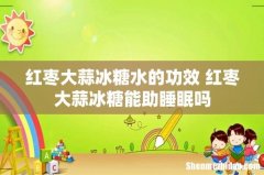 红枣大蒜冰糖水的功效 红枣大蒜冰糖能助睡眠吗