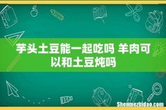 芋头土豆能一起吃吗 羊肉可以和土豆炖吗