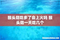 猴头菇吃多了会上火吗 猴头菇一天吃几个