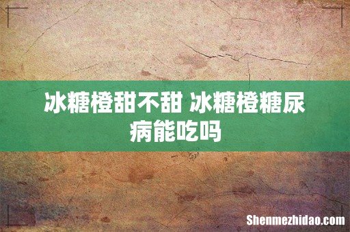冰糖橙甜不甜 冰糖橙糖尿病能吃吗