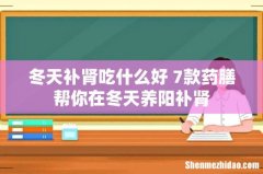 冬天补肾吃什么好 7款药膳帮你在冬天养阳补肾